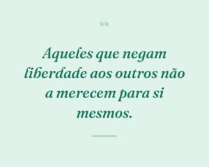 Aqueles que negam liberdade aos outros não a merecem para si mesmos.