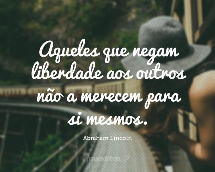 Aqueles que negam liberdade aos outros não a merecem para si mesmos.