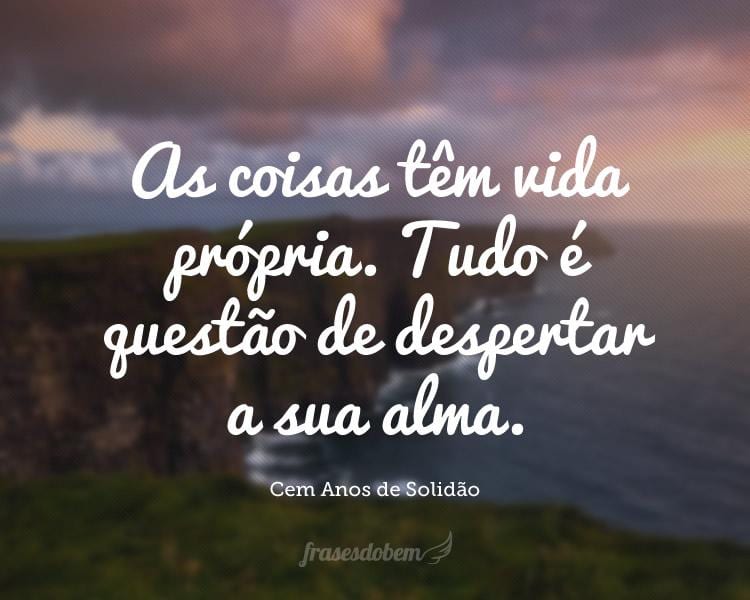 As coisas têm vida própria. Tudo é questão de despertar a sua alma.