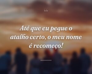 Até que eu pegue o atalho certo, o meu nome é recomeço!