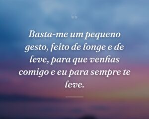 Basta-me um pequeno gesto, feito de longe e de leve, para que venhas comigo e eu para sempre te leve.