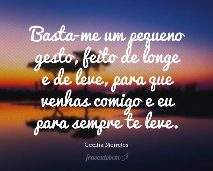 Basta-me um pequeno gesto, feito de longe e de leve, para que venhas comigo e eu para sempre te leve.