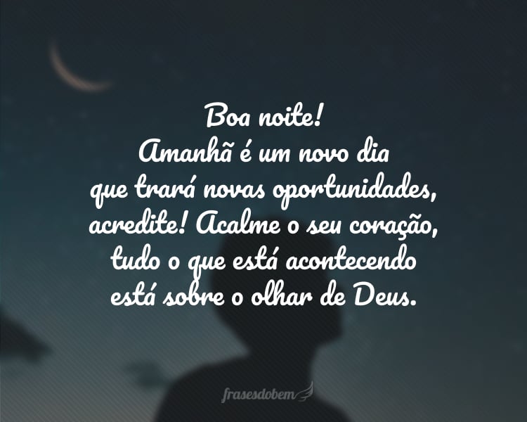 Boa noite! Amanhã é um novo dia que trará novas oportunidades, acredite! Acalme o seu coração, tudo o que está acontecendo está sobre o olhar de Deus.