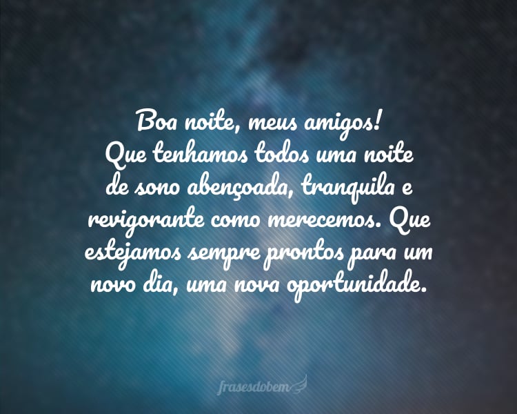 Boa noite, meus amigos! Que tenhamos todos uma noite de sono abençoada, tranquila e revigorante como merecemos. Que estejamos sempre prontos para um novo dia, uma nova oportunidade.