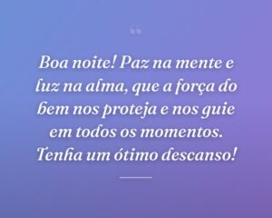 Boa noite! Paz na mente e luz na alma, que a força do bem nos proteja e nos guie em todos os momentos. Tenha um ótimo descanso!