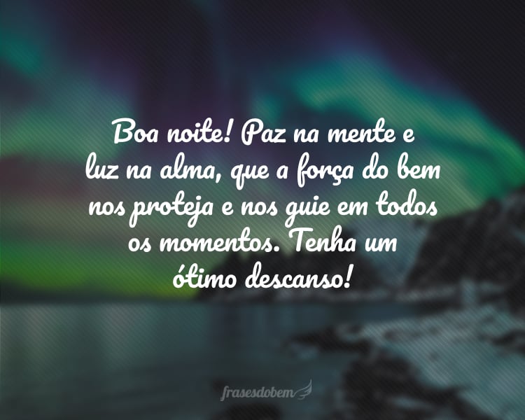 Boa noite! Paz na mente e luz na alma, que a força do bem nos proteja e nos guie em todos os momentos. Tenha um ótimo descanso!