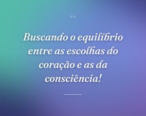 Buscando o equilíbrio entre as escolhas do coração e as da consciência!