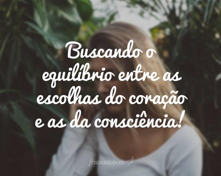Buscando o equilíbrio entre as escolhas do coração e as da consciência!