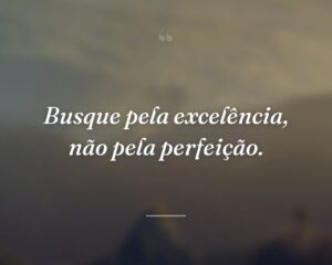Busque pela excelência, não pela perfeição.