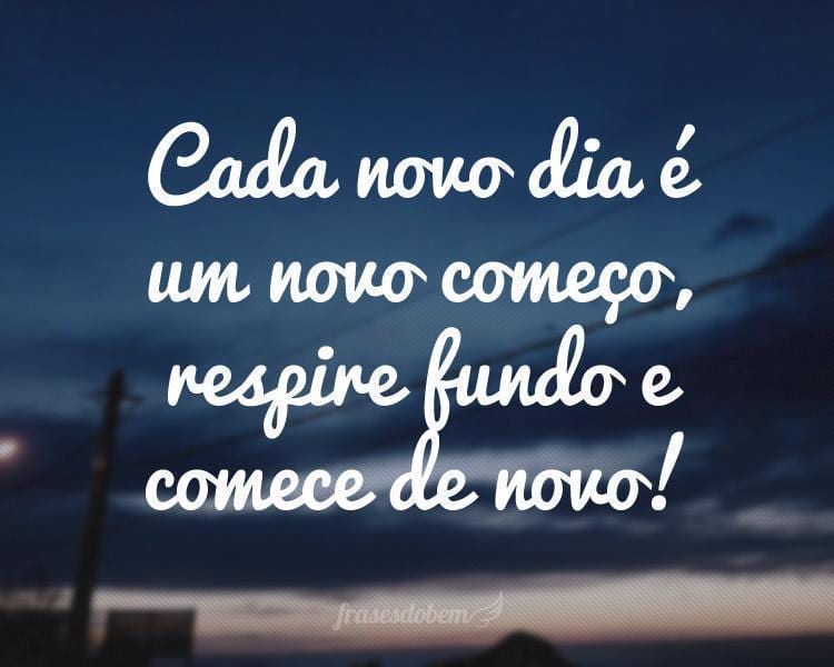 Cada novo dia é um novo começo, respire fundo e comece de novo!