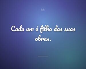 Cada um é filho das suas obras.