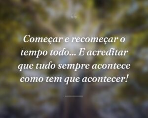 Começar e recomeçar o tempo todo... E acreditar que tudo sempre acontece como tem que acontecer!