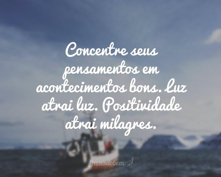 Concentre seus pensamentos em acontecimentos bons. Luz atrai luz. Positividade atrai milagres.