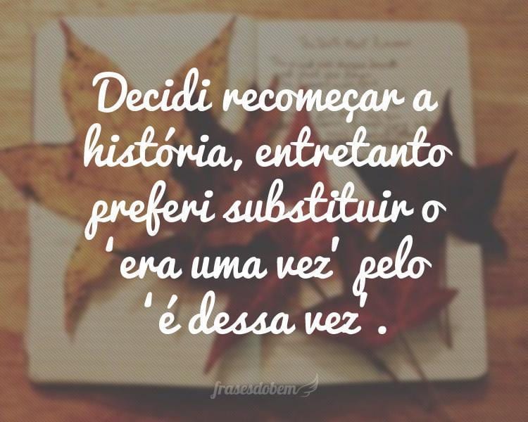 Decidi recomeçar a história, entretanto preferi substituir o 'era uma vez' pelo 'é dessa vez'.