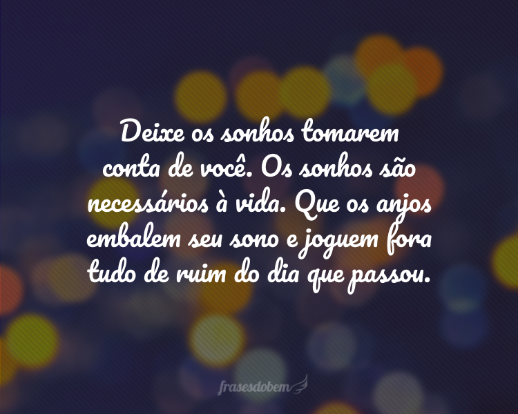 Deixe os sonhos tomarem conta de você. Os sonhos são necessários à vida. Que os anjos embalem seu sono e joguem fora tudo de ruim do dia que passou.