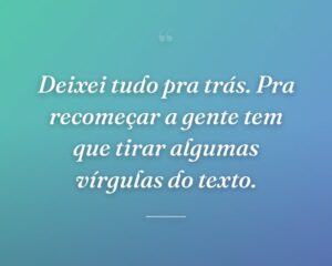 Deixei tudo pra trás. Pra recomeçar a gente tem que tirar algumas vírgulas do texto.