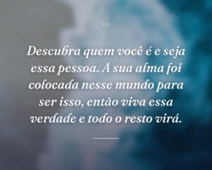 Descubra quem você é e seja essa pessoa. A sua alma foi colocada nesse mundo para ser isso, então viva essa verdade e todo o resto virá.