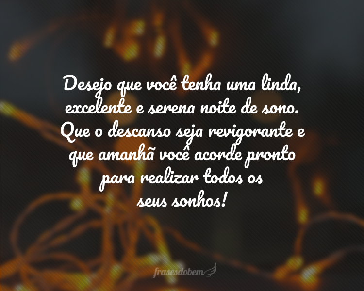 Desejo que você tenha uma linda, excelente e serena noite de sono. Que o descanso seja revigorante e que amanhã você acorde pronto para realizar todos os seus sonhos!