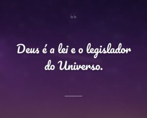 Deus é a lei e o legislador do Universo.