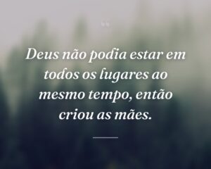 Deus não podia estar em todos os lugares ao mesmo tempo, então criou as mães.