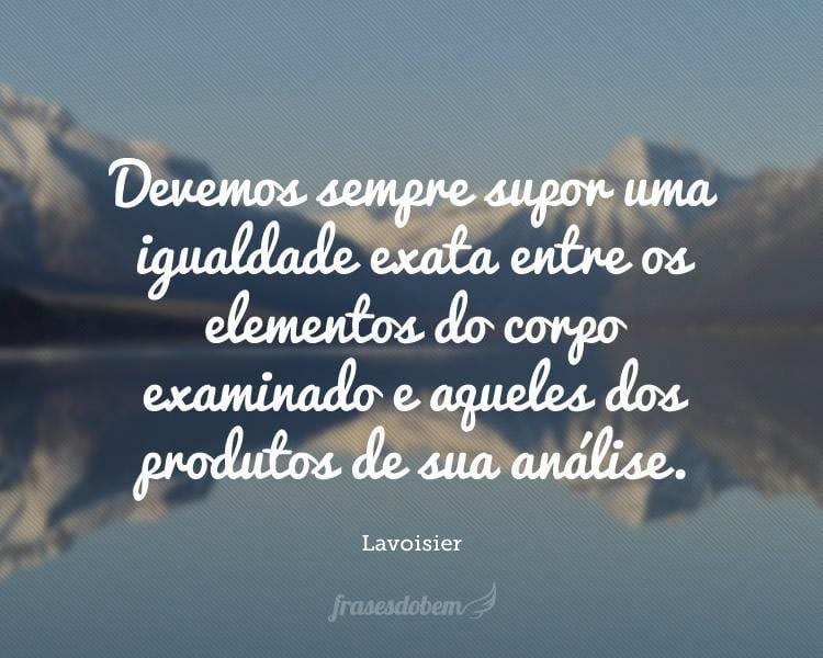 Devemos sempre supor uma igualdade exata entre os elementos do corpo examinado e aqueles dos produtos de sua análise.