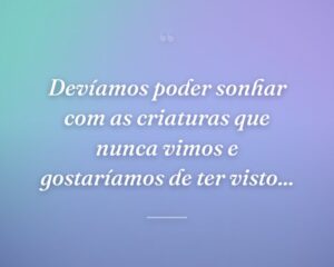 Devíamos poder sonhar com as criaturas que nunca vimos e gostaríamos de ter visto...