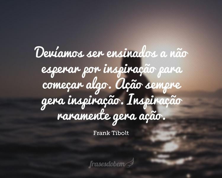 Devíamos ser ensinados a não esperar por inspiração para começar algo. Ação sempre gera inspiração. Inspiração raramente gera ação.