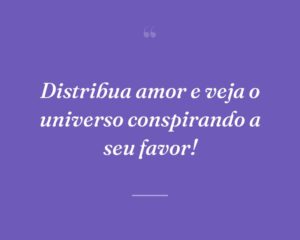 Distribua amor e veja o universo conspirando a seu favor!