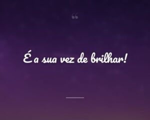 É a sua vez de brilhar!