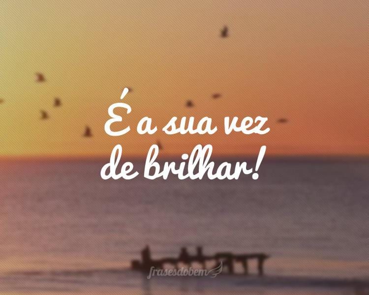 É a sua vez de brilhar!