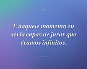 E naquele momento eu seria capaz de jurar que éramos infinitos.