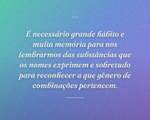 É necessário grande hábito e muita memória para nos lembrarmos das substâncias que os nomes exprimem e sobretudo para reconhecer a que gênero de combinações pertencem.