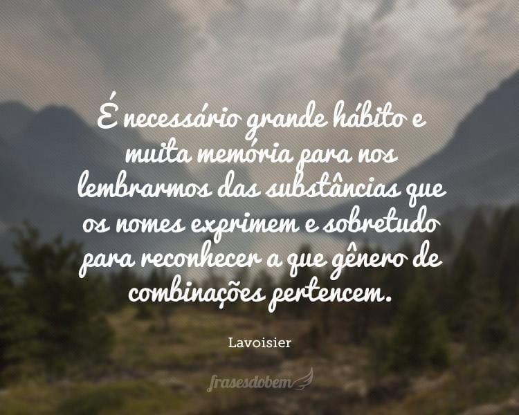 É necessário grande hábito e muita memória para nos lembrarmos das substâncias que os nomes exprimem e sobretudo para reconhecer a que gênero de combinações pertencem.