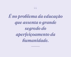 É no problema da educação que assenta o grande segredo do aperfeiçoamento da humanidade.