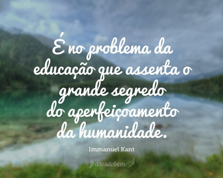 É no problema da educação que assenta o grande segredo do aperfeiçoamento da humanidade.