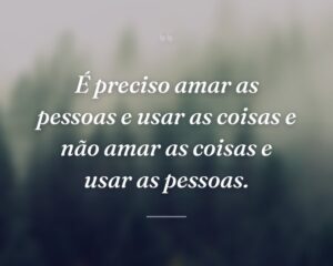 É preciso amar as pessoas e usar as coisas e não amar as coisas e usar as pessoas.
