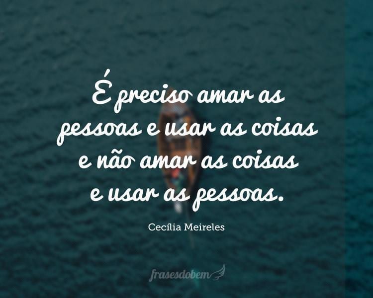 É preciso amar as pessoas e usar as coisas e não amar as coisas e usar as pessoas.