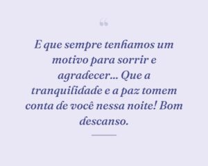 E que sempre tenhamos um motivo para sorrir e agradecer... Que a tranquilidade e a paz tomem conta de você nessa noite! Bom descanso.