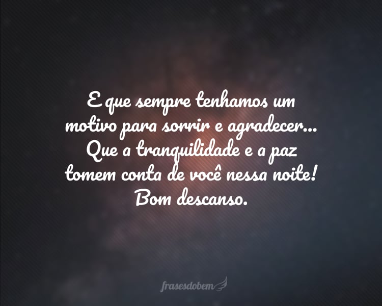 E que sempre tenhamos um motivo para sorrir e agradecer... Que a tranquilidade e a paz tomem conta de você nessa noite! Bom descanso.