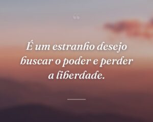 É um estranho desejo buscar o poder e perder a liberdade.