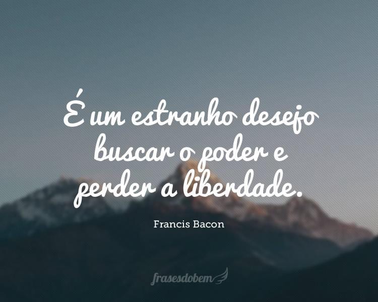 É um estranho desejo buscar o poder e perder a liberdade.