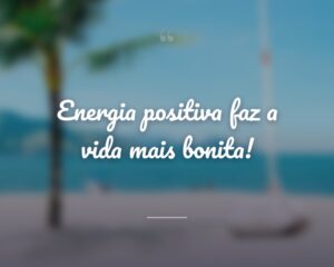 Energia positiva faz a vida mais bonita!