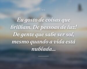 Eu gosto de coisas que brilham. De pessoas de luz! De gente que sabe ser sol, mesmo quando a vida está nublada...
