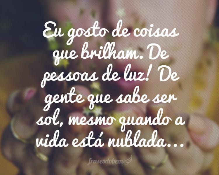 Eu gosto de coisas que brilham. De pessoas de luz! De gente que sabe ser sol, mesmo quando a vida está nublada...