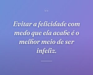 Evitar a felicidade com medo que ela acabe é o melhor meio de ser infeliz.
