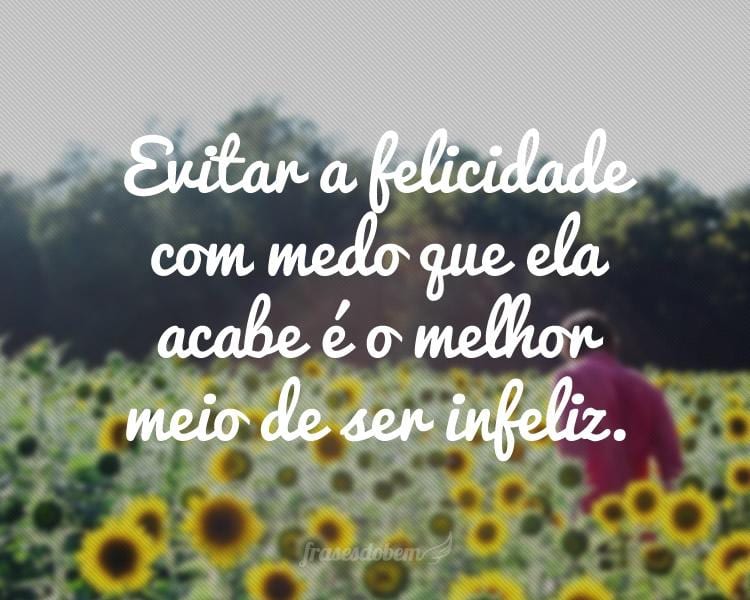 Evitar a felicidade com medo que ela acabe é o melhor meio de ser infeliz.