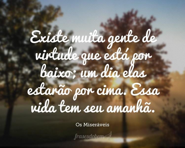 Existe muita gente de virtude que está por baixo; um dia elas estarão por cima. Essa vida tem seu amanhã.