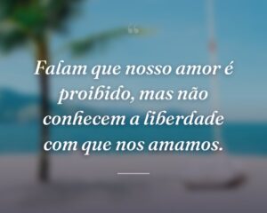 Falam que nosso amor é proibido, mas não conhecem a liberdade com que nos amamos.