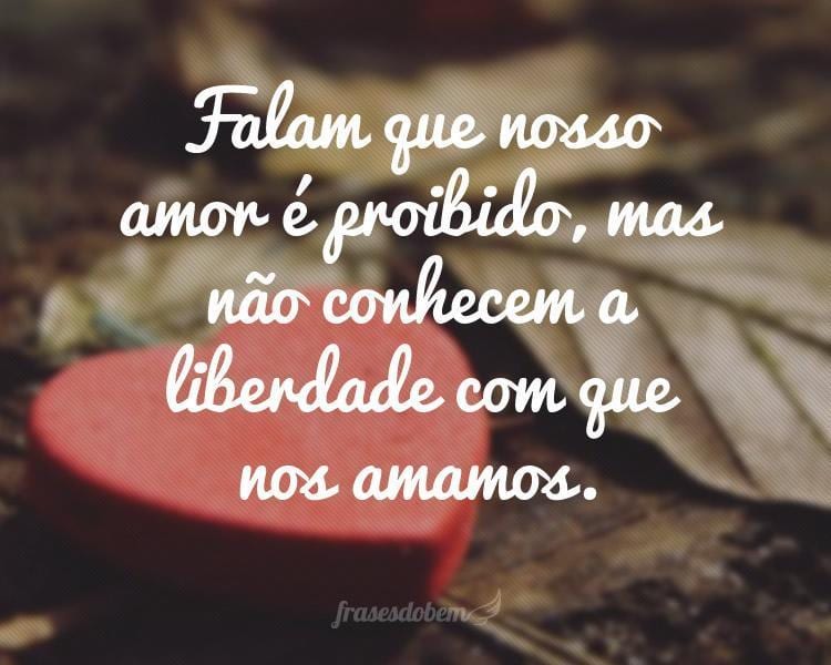 Falam que nosso amor é proibido, mas não conhecem a liberdade com que nos amamos.