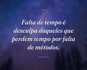 Falta de tempo é desculpa daqueles que perdem tempo por falta de métodos.